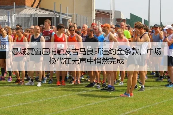 曼城夏窗压哨触发吉马良斯违约金条款，中场换代在无声中悄然完成