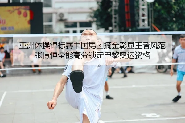 亚洲体操锦标赛中国男团摘金彰显王者风范 张博恒全能高分锁定巴黎奥运资格