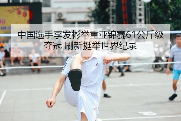 中国选手李发彬举重亚锦赛61公斤级夺冠 刷新挺举世界纪录 - yaxin